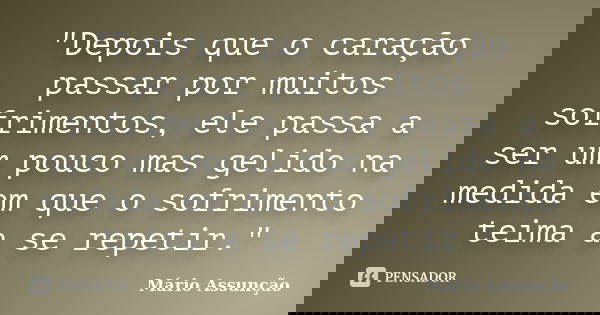 "Depois que o caração passar por muitos sofrimentos, ele passa a ser um pouco mas gelido na medida em que o sofrimento teima a se repetir."... Frase de Mário Assunção.