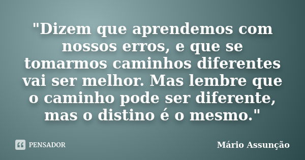 "Dizem que aprendemos com nossos erros, e que se tomarmos caminhos diferentes vai ser melhor. Mas lembre que o caminho pode ser diferente, mas o distino é ... Frase de Mário Assunção.