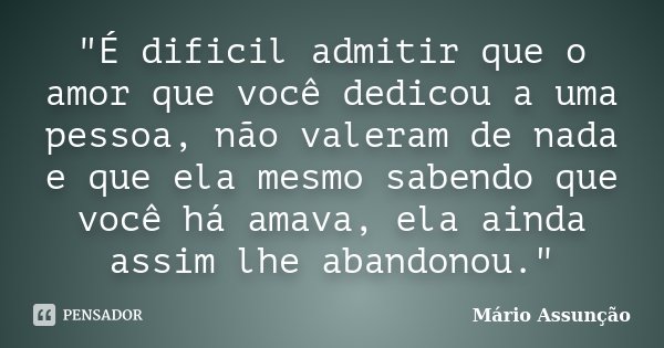"É dificil admitir que o amor que você dedicou a uma pessoa, não valeram de nada e que ela mesmo sabendo que você há amava, ela ainda assim lhe abandonou.&... Frase de Mário Assunção.