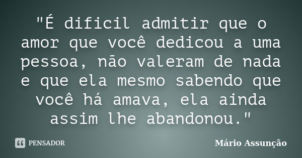 "É dificil admitir que o amor que você dedicou a uma pessoa, não valeram de nada e que ela mesmo sabendo que você há amava, ela ainda assim lhe abandonou.&... Frase de Mário Assunção.