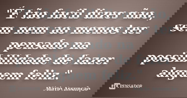 "É tão facil dizer não, sem nem ao menos ter pensado na possibilidade de fazer alguem feliz."... Frase de Mário Assunção.