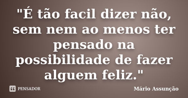 "É tão facil dizer não, sem nem ao menos ter pensado na possibilidade de fazer alguem feliz."... Frase de Mário Assunção.