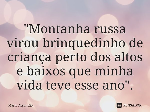 ⁠"Montanha russa virou brinquedinho de criança perto dos altos e baixos que minha vida teve esse ano".... Frase de Mário Assunção.