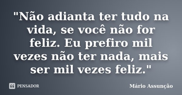 "Não adianta ter tudo na vida, se você não for feliz. Eu prefiro mil vezes não ter nada, mais ser mil vezes feliz."... Frase de Mário Assunção.