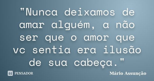 "Nunca deixamos de amar alguém, a não ser que o amor que vc sentia era ilusão de sua cabeça."... Frase de Mário Assunção.