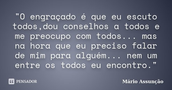 "O engraçado é que eu escuto todos,dou conselhos a todos e me preocupo com todos... mas na hora que eu preciso falar de mim para alguém... nem um entre os ... Frase de Mário Assunção.