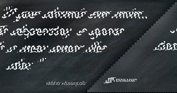"O que dormia em mim... Ja despertou, e agora todo o meu amor lhe dou."... Frase de Mário Assunção.