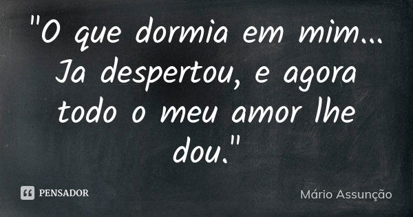 "O que dormia em mim... Ja despertou, e agora todo o meu amor lhe dou."... Frase de Mário Assunção.