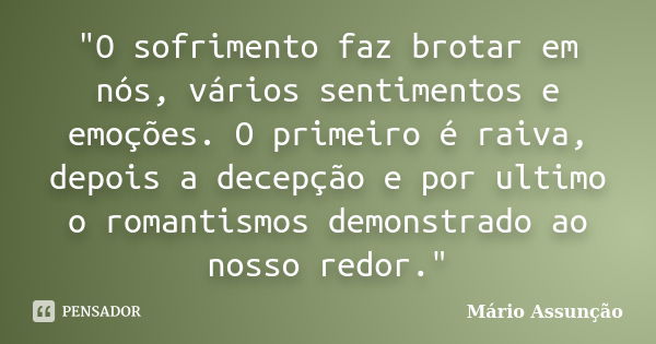 "O sofrimento faz brotar em nós, vários sentimentos e emoções. O primeiro é raiva, depois a decepção e por ultimo o romantismos demonstrado ao nosso redor.... Frase de Mário Assunção.