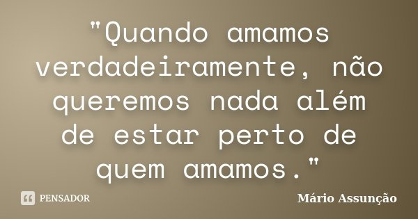 "Quando amamos verdadeiramente, não queremos nada além de estar perto de quem amamos."... Frase de Mário Assunção.