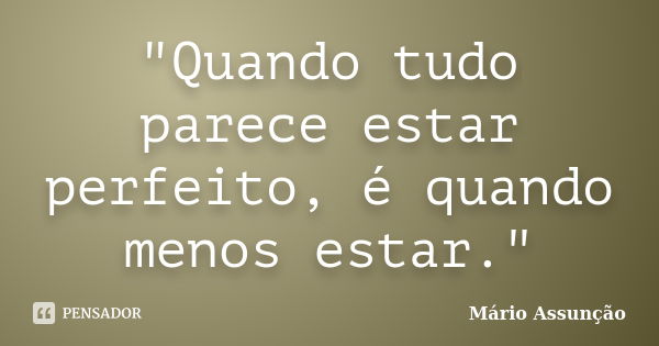 "Quando tudo parece estar perfeito, é quando menos estar."... Frase de Mário Assunção.