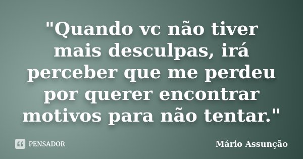 "Quando vc não tiver mais desculpas, irá perceber que me perdeu por querer encontrar motivos para não tentar."... Frase de Mário Assunção.