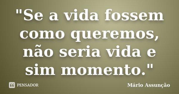 "Se a vida fossem como queremos, não seria vida e sim momento."... Frase de Mário Assunção.