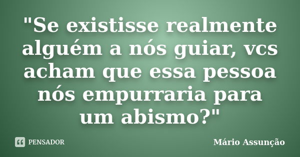 "Se existisse realmente alguém a nós guiar, vcs acham que essa pessoa nós empurraria para um abismo?"... Frase de Mário Assunção.