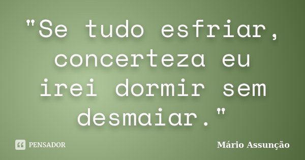 "Se tudo esfriar, concerteza eu irei dormir sem desmaiar."... Frase de Mário Assunção.
