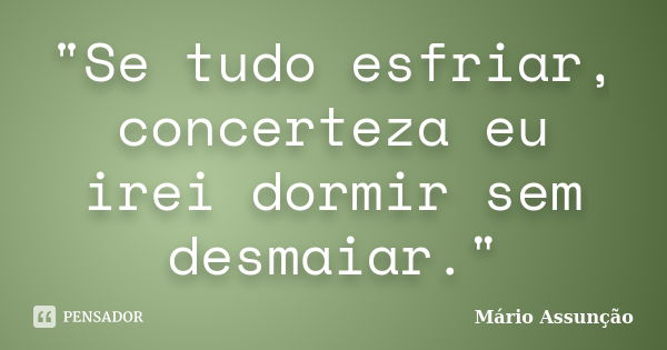 "Se tudo esfriar, concerteza eu irei dormir sem desmaiar."... Frase de Mário Assunção.