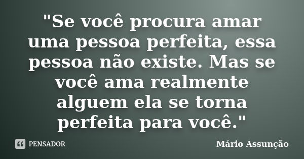 "Se você procura amar uma pessoa perfeita, essa pessoa não existe. Mas se você ama realmente alguem ela se torna perfeita para você."... Frase de Mário Assunção.