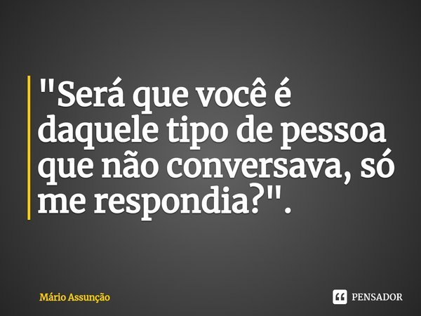 ⁠"Será que você é daquele tipo de pessoa que não conversava, só me respondia?".⁠... Frase de Mário Assunção.