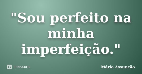 "Sou perfeito na minha imperfeição."... Frase de Mário Assunção.
