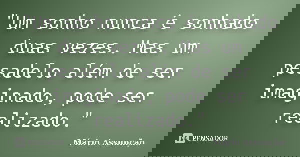 "Um sonho nunca é sonhado duas vezes. Mas um pesadelo além de ser imaginado, pode ser realizado."... Frase de Mário Assunção.