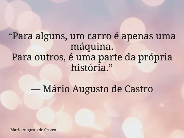 “Para alguns, um carro é apenas uma máquina. Para outros, é uma parte da própria história.” — Mário Augusto de Castro... Frase de Mario Augusto de Castro.