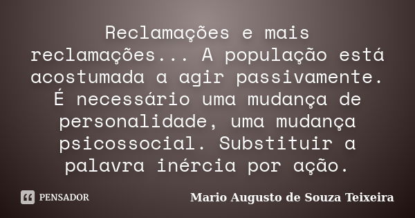 Reclamações e mais reclamações... A população está acostumada a agir passivamente. É necessário uma mudança de personalidade, uma mudança psicossocial. Substitu... Frase de Mario Augusto de Souza Teixeira.