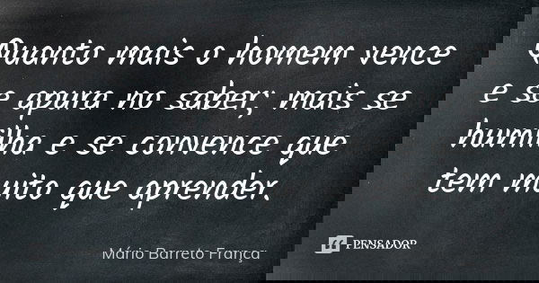 Quanto mais o homem vence e se apura no saber; mais se humilha e se convence que tem muito que aprender.... Frase de Mário Barreto França.