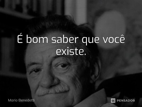 ⁠É bom saber que você existe.... Frase de Mario Benedetti.