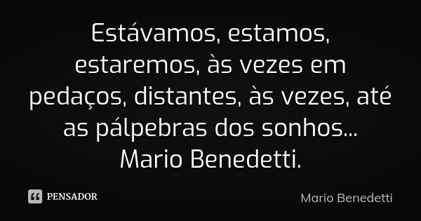 Estávamos, estamos, estaremos, às vezes em pedaços, distantes, às vezes, até as pálpebras dos sonhos... Mario Benedetti.... Frase de Mario Benedetti..