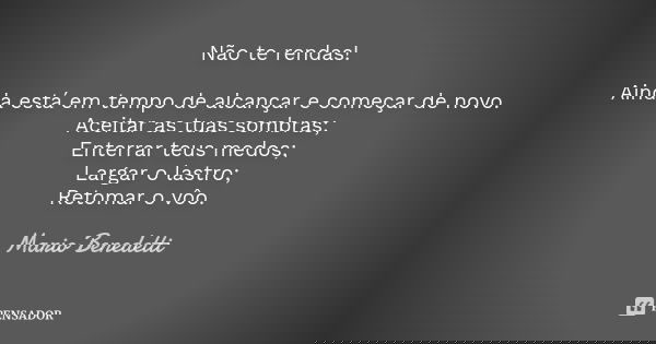 Não te rendas! Ainda está em tempo de alcançar e começar de novo. Aceitar as tuas sombras; Enterrar teus medos; Largar o lastro; Retomar o vôo.... Frase de Mario Benedetti.