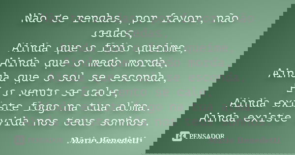 Não te rendas, por favor, não cedas, Ainda que o frio queime, Ainda que o medo morda, Ainda que o sol se esconda, E o vento se cale, Ainda existe fogo na tua al... Frase de Mario Benedetti.