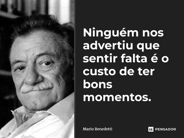 ⁠Ninguém nos advertiu que sentir falta é o custo de ter bons momentos.... Frase de Mario Benedetti.