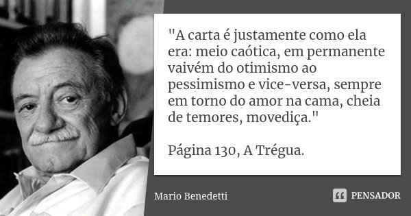 "A carta é justamente como ela era: meio caótica, em permanente vaivém do otimismo ao pessimismo e vice-versa, sempre em torno do amor na cama, cheia de te... Frase de Mario Benedetti.