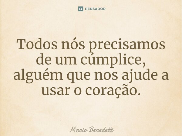 ⁠Todos nós precisamos de um cúmplice, alguém que nos ajude a usar o coração.... Frase de Mario Benedetti.