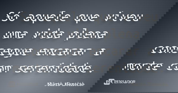 Só aquele que viveu uma vida plena consegue encarar a morte com serenidade.... Frase de Mario Benicio..
