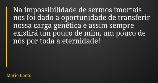 Na impossibilidade de sermos imortais nos foi dado a oportunidade de transferir nossa carga genética e assim sempre existirá um pouco de mim, um pouco de nós po... Frase de Mario Bento.