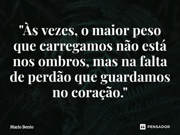 ⁠"Às vezes, o maior peso que carregamos não está nos ombros, mas na falta de perdão que guardamos no coração."... Frase de Mario bento.