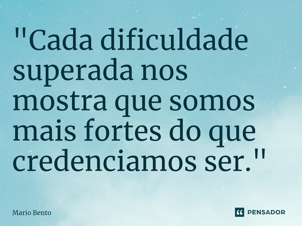 ⁠"Cada dificuldade superada nos mostra que somos mais fortes do que credenciamos ser."... Frase de Mario bento.