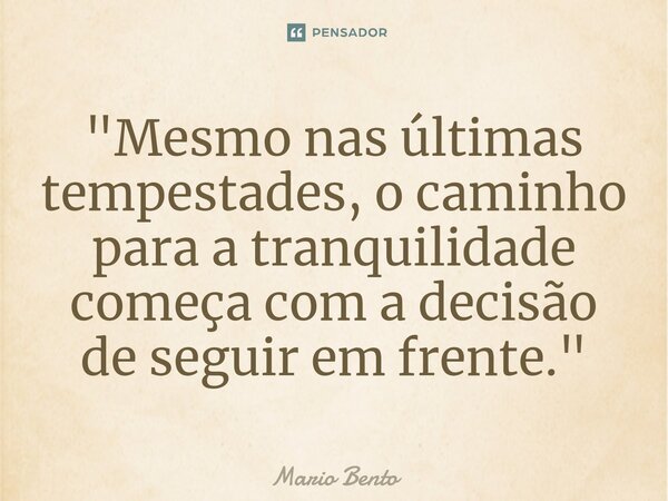 ⁠"Mesmo nas últimas tempestades, o caminho para a tranquilidade começa com a decisão de seguir em frente."... Frase de Mario bento.