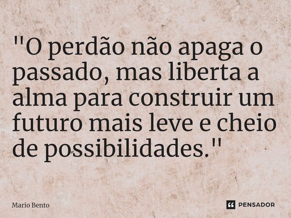 ⁠"O perdão não apaga o passado, mas liberta a alma para construir um futuro mais leve e cheio de possibilidades."... Frase de Mario bento.