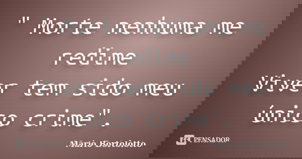 " Morte nenhuma me redime Viver tem sido meu único crime".... Frase de Mário Bortolotto.