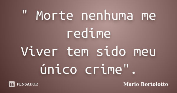 " Morte nenhuma me redime Viver tem sido meu único crime".... Frase de Mário Bortolotto.