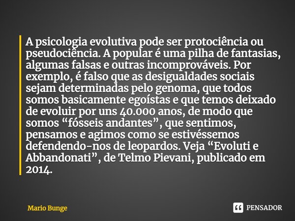 ⁠A psicologia evolutiva pode ser protociência ou pseudociência. A popular é uma pilha de fantasias, algumas falsas e outras incomprováveis. Por exemplo, é falso... Frase de Mario Bunge.