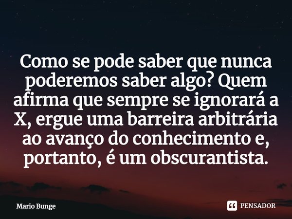 ⁠Como se pode saber que nunca poderemos saber algo? Quem afirma que sempre se ignorará a X, ergue uma barreira arbitrária ao avanço do conhecimento e, portanto,... Frase de Mario Bunge.