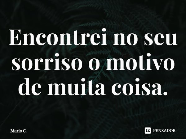 Encontrei no seu sorriso o motivo de muita coisa.⁠... Frase de Mario C..