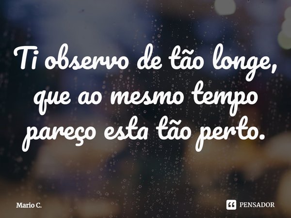 ⁠Ti observo de tão longe, que ao mesmo tempo pareço esta tão perto.... Frase de Mario C..
