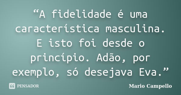 “A fidelidade é uma característica masculina. E isto foi desde o princípio. Adão, por exemplo, só desejava Eva.”... Frase de Mario Campello.