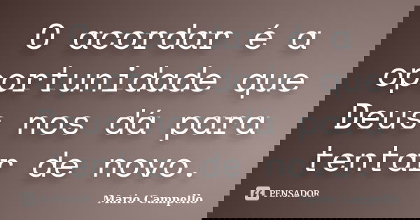 O acordar é a oportunidade que Deus nos dá para tentar de novo.... Frase de Mário Campello.