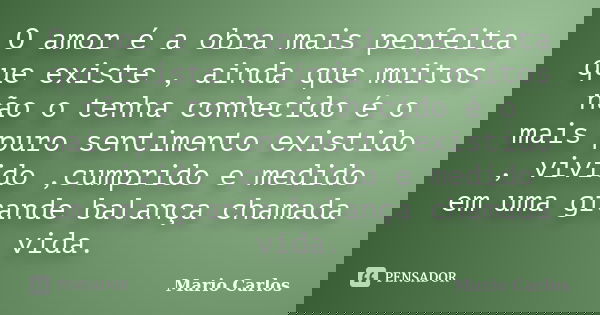 O amor é a obra mais perfeita que existe , ainda que muitos não o tenha conhecido é o mais puro sentimento existido , vivido ,cumprido e medido em uma grande ba... Frase de Mario Carlos.