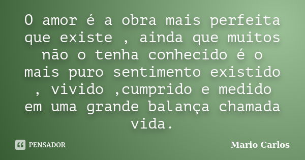 O amor é a obra mais perfeita que existe , ainda que muitos não o tenha conhecido é o mais puro sentimento existido , vivido ,cumprido e medido em uma grande ba... Frase de Mario Carlos.